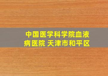 中国医学科学院血液病医院 天津市和平区